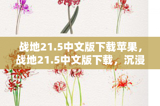 战地21.5中文版下载苹果,战地21.5中文版下载,沉浸式游戏体验的便捷途径 战地21.5中文版下载苹果,战地21.5中文版下载,沉浸式游戏体验的便捷途径