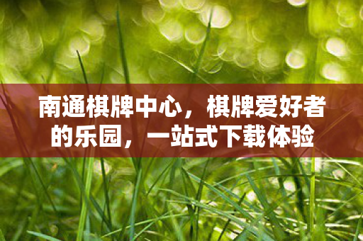 南通棋牌中心,棋牌爱好者的乐园,一站式下载体验 南通棋牌中心,棋牌爱好者的乐园,一站式下载体验