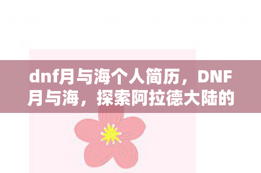 dnf月与海个人简历,DNF月与海,探索阿拉德大陆的无限可能 dnf月与海个人简历,DNF月与海,探索阿拉德大陆的无限可能