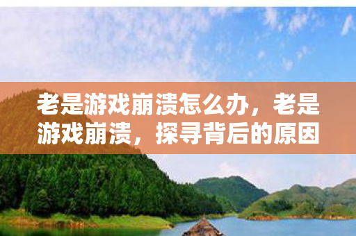 老是游戏崩溃怎么办,老是游戏崩溃,探寻背后的原因与解决方案 老是游戏崩溃怎么办,老是游戏崩溃,探寻背后的原因与解决方案