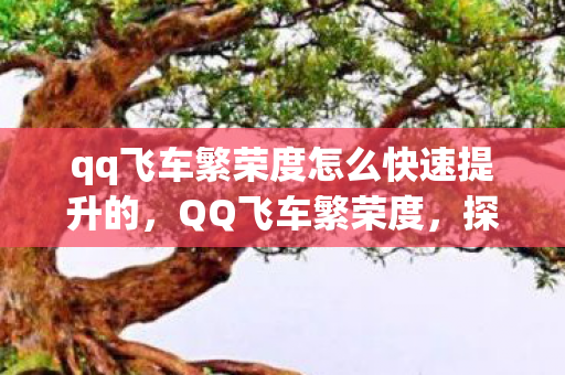 qq飞车繁荣度怎么快速提升的,QQ飞车繁荣度,探索游戏生态的奥秘 qq飞车繁荣度怎么快速提升的,QQ飞车繁荣度,探索游戏生态的奥秘