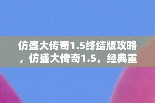 仿盛大传奇1.5终结版攻略,仿盛大传奇1.5,经典重燃,传奇再续 仿盛大传奇1.5终结版攻略,仿盛大传奇1.5,经典重燃,传奇再续