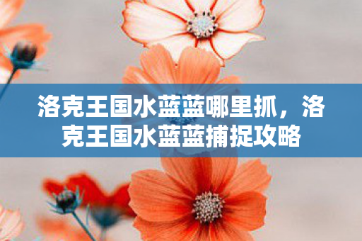 洛克王国水蓝蓝哪里抓,洛克王国水蓝蓝捕捉攻略 洛克王国水蓝蓝哪里抓,洛克王国水蓝蓝捕捉攻略