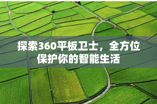探索360平板卫士,全方位保护你的智能生活 探索360平板卫士,全方位保护你的智能生活