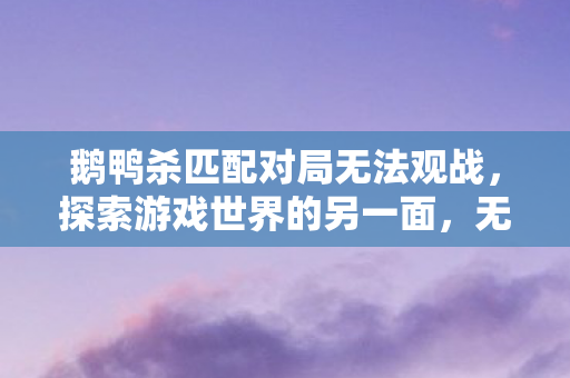 鹅鸭杀匹配对局无法观战，探索游戏世界的另一面，无法观战背后的故事