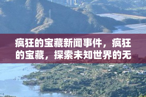 疯狂的宝藏新闻事件,疯狂的宝藏,探索未知世界的无尽财富 疯狂的宝藏新闻事件,疯狂的宝藏,探索未知世界的无尽财富