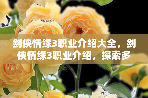 剑侠情缘3职业介绍大全，剑侠情缘3职业介绍，探索多样角色，体验江湖风情