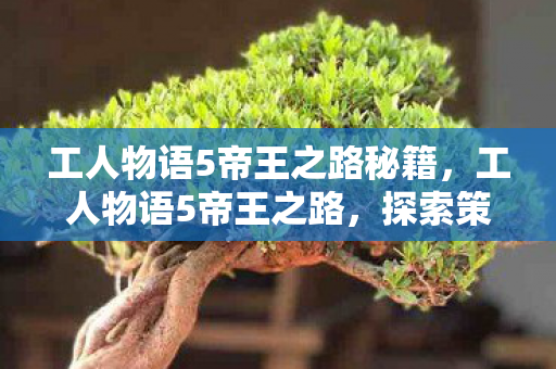 工人物语5帝王之路秘籍,工人物语5帝王之路,探索策略与管理的艺术 工人物语5帝王之路秘籍,工人物语5帝王之路,探索策略与管理的艺术