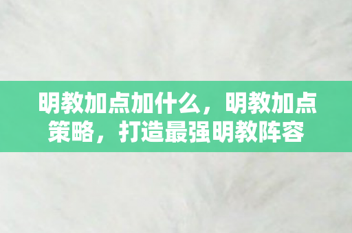 明教加点加什么,明教加点策略,打造最强明教阵容 明教加点加什么,明教加点策略,打造最强明教阵容