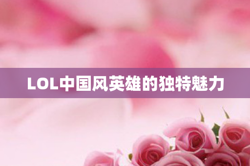 LOL中国风英雄的独特魅力 LOL中国风英雄的独特魅力