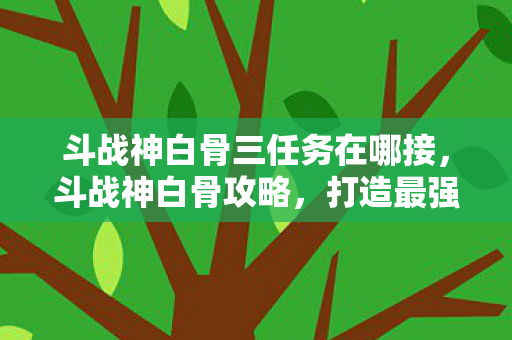 斗战神白骨三任务在哪接,斗战神白骨攻略,打造最强白骨法师 斗战神白骨三任务在哪接,斗战神白骨攻略,打造最强白骨法师