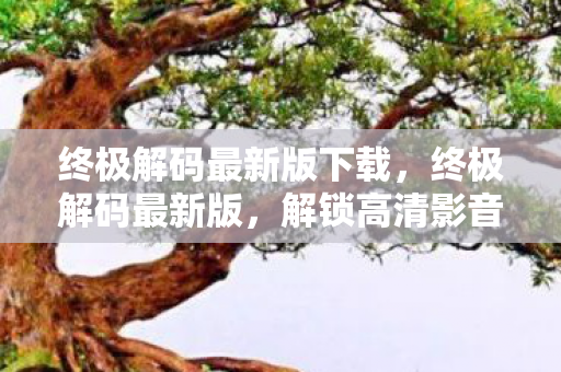终极解码最新版下载,终极解码最新版,解锁高清影音的无限可能 终极解码最新版下载,终极解码最新版,解锁高清影音的无限可能
