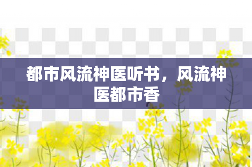 都市风流神医听书,风流神医都市香 都市风流神医听书,风流神医都市香