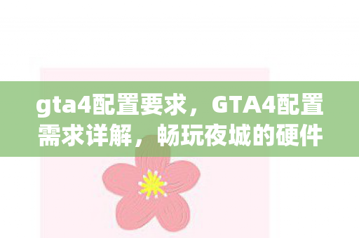 gta4配置要求,GTA4配置需求详解,畅玩夜城的硬件门槛 gta4配置要求,GTA4配置需求详解,畅玩夜城的硬件门槛