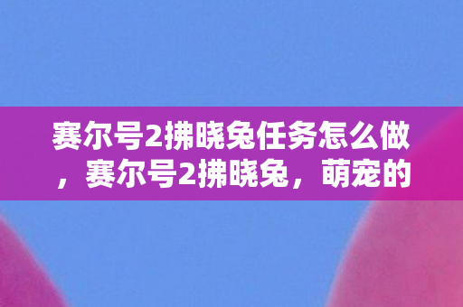 赛尔号2拂晓兔任务怎么做,赛尔号2拂晓兔,萌宠的奇妙冒险 赛尔号2拂晓兔任务怎么做,赛尔号2拂晓兔,萌宠的奇妙冒险