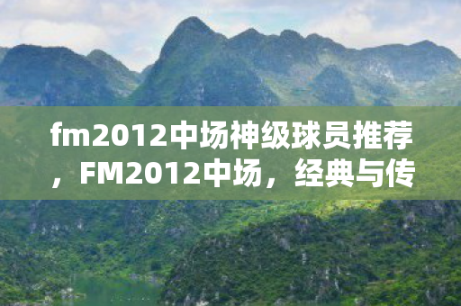 fm2012中场神级球员推荐,FM2012中场,经典与传承的足球指挥官 fm2012中场神级球员推荐,FM2012中场,经典与传承的足球指挥官