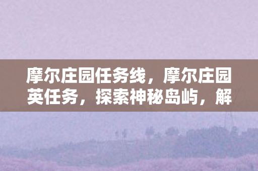 摩尔庄园任务线,摩尔庄园英任务,探索神秘岛屿,解锁丰富奖励 摩尔庄园任务线,摩尔庄园英任务,探索神秘岛屿,解锁丰富奖励