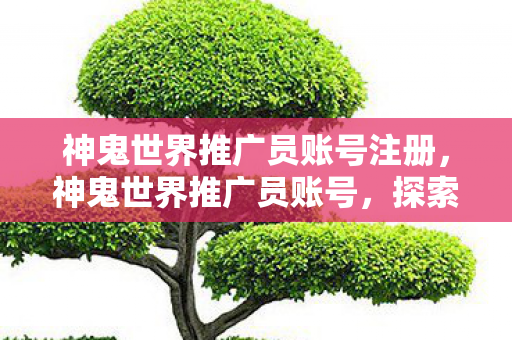 神鬼世界推广员账号注册图片