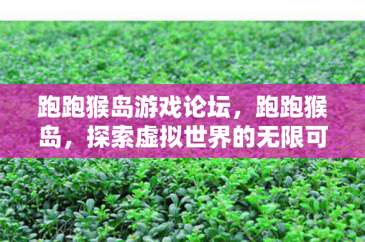 跑跑猴岛游戏论坛,跑跑猴岛,探索虚拟世界的无限可能 跑跑猴岛游戏论坛,跑跑猴岛,探索虚拟世界的无限可能