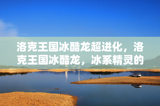 洛克王国冰酷龙超进化，洛克王国冰酷龙，冰系精灵的传奇之旅