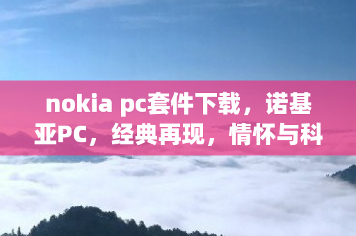 nokia pc套件下载,诺基亚PC,经典再现,情怀与科技的碰撞 nokia pc套件下载,诺基亚PC,经典再现,情怀与科技的碰撞