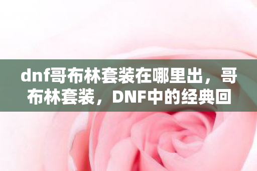 dnf哥布林套装在哪里出，哥布林套装，DNF中的经典回忆与情怀