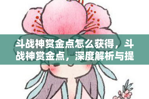 斗战神赏金点怎么获得,斗战神赏金点,深度解析与提升策略 斗战神赏金点怎么获得,斗战神赏金点,深度解析与提升策略