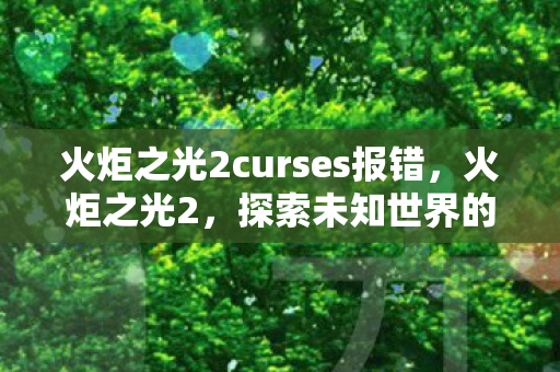 火炬之光2curses报错,火炬之光2,探索未知世界的无尽魅力 火炬之光2curses报错,火炬之光2,探索未知世界的无尽魅力