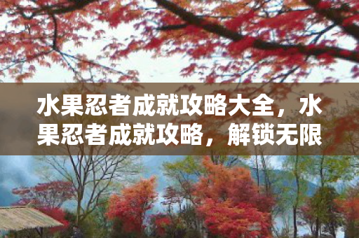 水果忍者成就攻略大全,水果忍者成就攻略,解锁无限切割乐趣 水果忍者成就攻略大全,水果忍者成就攻略,解锁无限切割乐趣