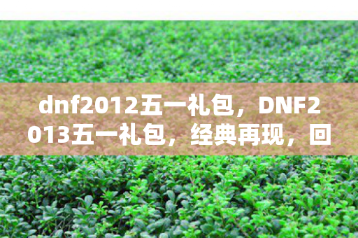 dnf2012五一礼包,DNF2013五一礼包,经典再现,回忆与激情的碰撞 dnf2012五一礼包,DNF2013五一礼包,经典再现,回忆与激情的碰撞
