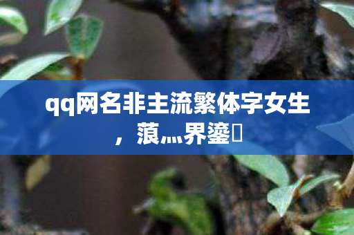 qq网名非主流繁体字女生,蒗灬界鎏姩 qq网名非主流繁体字女生,蒗灬界鎏姩