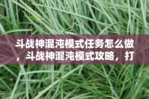 斗战神混沌模式任务怎么做,斗战神混沌模式攻略,打造不败神话 斗战神混沌模式任务怎么做,斗战神混沌模式攻略,打造不败神话