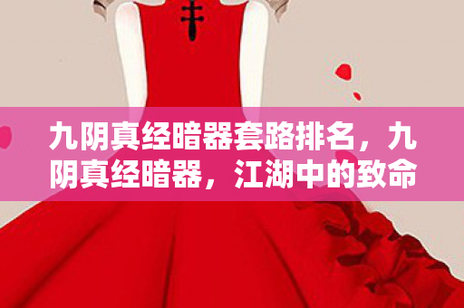 九阴真经暗器套路排名,九阴真经暗器,江湖中的致命利器 九阴真经暗器套路排名,九阴真经暗器,江湖中的致命利器
