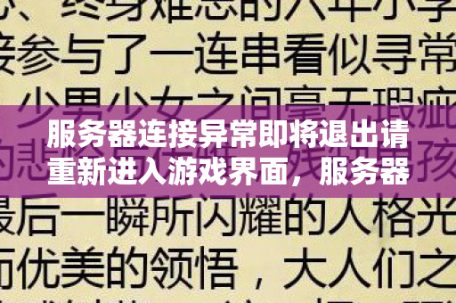 服务器连接异常即将退出请重新进入游戏界面,服务器连接异常,重新进入游戏,保障稳定体验 服务器连接异常即将退出请重新进入游戏界面,服务器连接异常,重新进入游戏,保障稳定体验