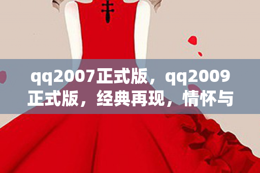 qq2007正式版，qq2009正式版，经典再现，情怀与创新的完美融合