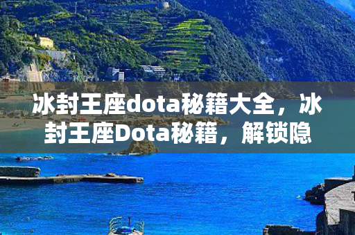 冰封王座dota秘籍大全，冰封王座Dota秘籍，解锁隐藏英雄与技能