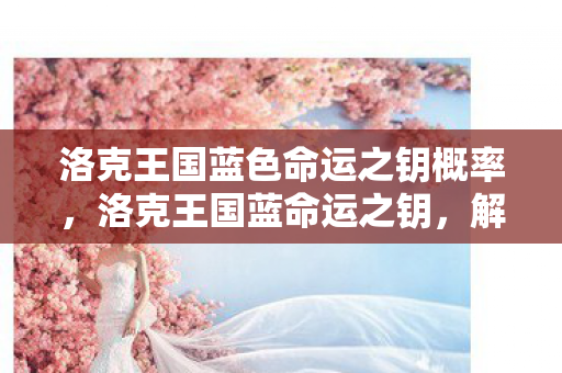 洛克王国蓝色命运之钥概率,洛克王国蓝命运之钥,解锁王国命运的神秘钥匙 洛克王国蓝色命运之钥概率,洛克王国蓝命运之钥,解锁王国命运的神秘钥匙
