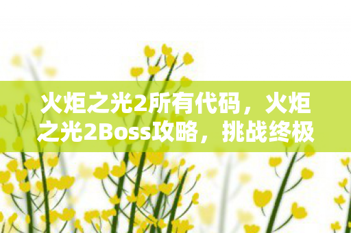 火炬之光2所有代码,火炬之光2Boss攻略,挑战终极Boss,解锁游戏巅峰 火炬之光2所有代码,火炬之光2Boss攻略,挑战终极Boss,解锁游戏巅峰
