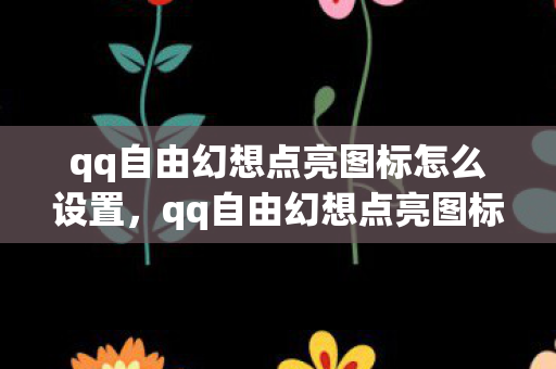 qq自由幻想点亮图标怎么设置,qq自由幻想点亮图标,重温经典,点亮回忆 qq自由幻想点亮图标怎么设置,qq自由幻想点亮图标,重温经典,点亮回忆