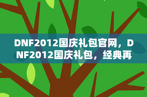 DNF2012国庆礼包官网,DNF2012国庆礼包,经典再现,回忆与惊喜并存 DNF2012国庆礼包官网,DNF2012国庆礼包,经典再现,回忆与惊喜并存