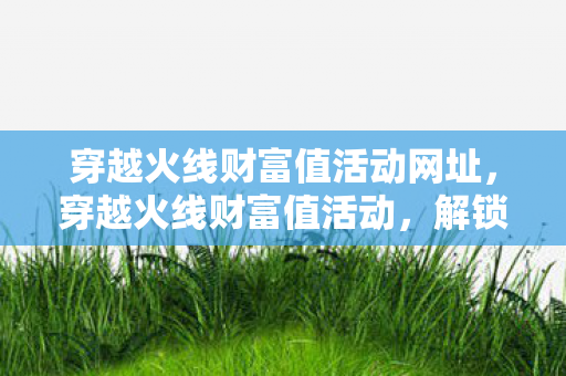 穿越火线财富值活动网址,穿越火线财富值活动,解锁游戏新体验,财富值助力升级 穿越火线财富值活动网址,穿越火线财富值活动,解锁游戏新体验,财富值助力升级