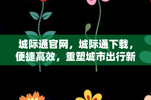 城际通官网,城际通下载,便捷高效,重塑城市出行新体验 城际通官网,城际通下载,便捷高效,重塑城市出行新体验