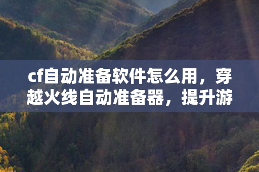 cf自动准备软件怎么用,穿越火线自动准备器,提升游戏体验的利器 cf自动准备软件怎么用,穿越火线自动准备器,提升游戏体验的利器