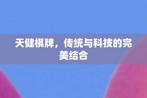 天健棋牌,传统与科技的完美结合 天健棋牌,传统与科技的完美结合