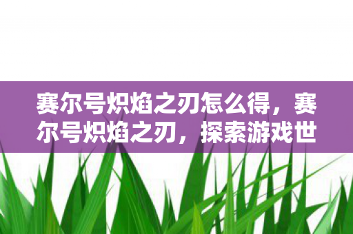赛尔号炽焰之刃怎么得，赛尔号炽焰之刃，探索游戏世界的炽热之旅