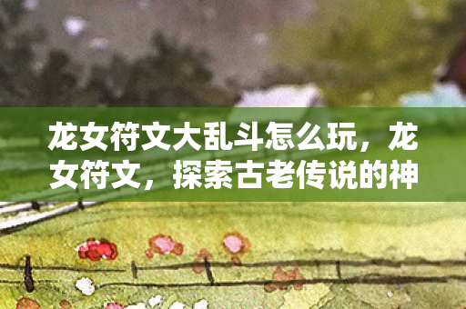 龙女符文大乱斗怎么玩,龙女符文,探索古老传说的神秘力量 龙女符文大乱斗怎么玩,龙女符文,探索古老传说的神秘力量
