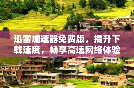 迅雷加速器免费版,提升下载速度,畅享高速网络体验 迅雷加速器免费版,提升下载速度,畅享高速网络体验