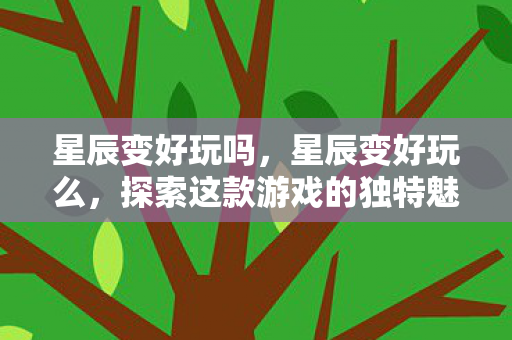 星辰变好玩吗,星辰变好玩么,探索这款游戏的独特魅力 星辰变好玩吗,星辰变好玩么,探索这款游戏的独特魅力