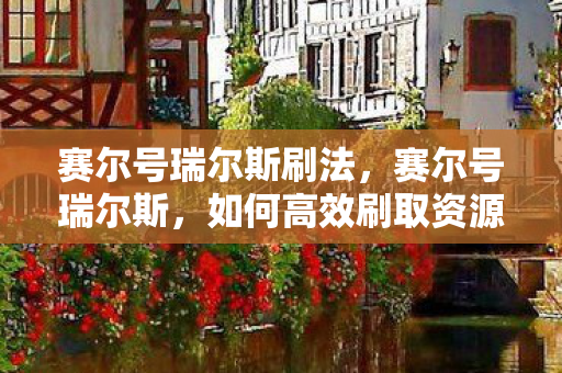 赛尔号瑞尔斯刷法,赛尔号瑞尔斯,如何高效刷取资源? 赛尔号瑞尔斯刷法,赛尔号瑞尔斯,如何高效刷取资源?