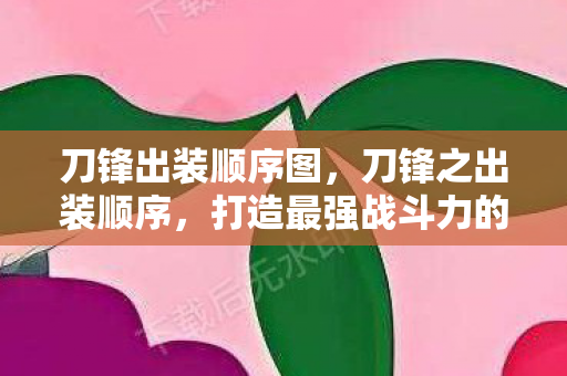 刀锋出装顺序图,刀锋之出装顺序,打造最强战斗力的关键 刀锋出装顺序图,刀锋之出装顺序,打造最强战斗力的关键